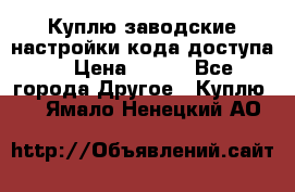 Куплю заводские настройки кода доступа  › Цена ­ 100 - Все города Другое » Куплю   . Ямало-Ненецкий АО